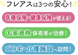 フレアスは3つの安心！医療保険・健康保険が使える！国家資格保有者が治療！ご自宅・介護施設へ訪問マッサージ！練馬区、旭町、土支田、谷原、光が丘